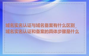 域名实名认证与域名备案有什么区别_域名实名认证和备案的具体步骤是什么