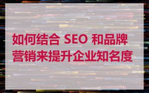 如何结合 SEO 和品牌营销来提升企业知名度