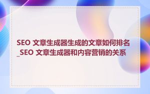 SEO 文章生成器生成的文章如何排名_SEO 文章生成器和内容营销的关系