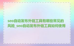 seo自动发布外链工具有哪些常见的风险_seo自动发布外链工具如何使用