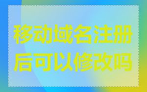 移动域名注册后可以修改吗