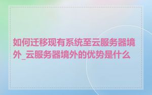 如何迁移现有系统至云服务器境外_云服务器境外的优势是什么