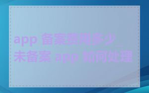 app 备案费用多少_未备案 app 如何处理
