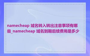 namecheap 域名转入转出注意事项有哪些_namecheap 域名到期后续费用是多少
