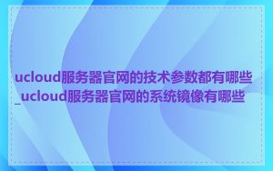 ucloud服务器官网的技术参数都有哪些_ucloud服务器官网的系统镜像有哪些