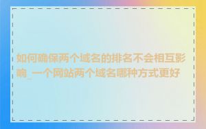 如何确保两个域名的排名不会相互影响_一个网站两个域名哪种方式更好