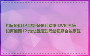 如何使用 IP 地址登录到网络 DVR 系统_如何使用 IP 地址登录到网络视频会议系统