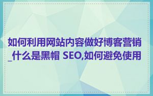 如何利用网站内容做好博客营销_什么是黑帽 SEO,如何避免使用