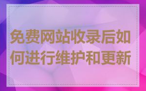 免费网站收录后如何进行维护和更新