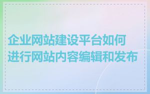 企业网站建设平台如何进行网站内容编辑和发布
