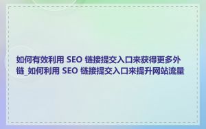 如何有效利用 SEO 链接提交入口来获得更多外链_如何利用 SEO 链接提交入口来提升网站流量