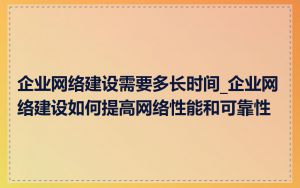 企业网络建设需要多长时间_企业网络建设如何提高网络性能和可靠性