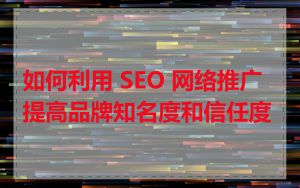 如何利用 SEO 网络推广提高品牌知名度和信任度