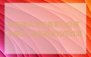 如何确认域名备案已经成功取消_域名备案如何取消