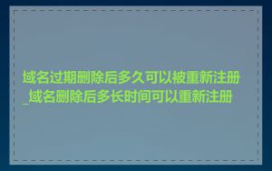 域名过期删除后多久可以被重新注册_域名删除后多长时间可以重新注册