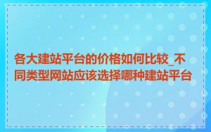 各大建站平台的价格如何比较_不同类型网站应该选择哪种建站平台