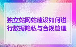 独立站网站建设如何进行数据隐私与合规管理