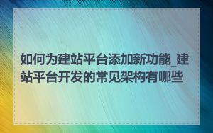 如何为建站平台添加新功能_建站平台开发的常见架构有哪些