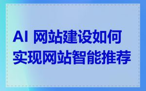 AI 网站建设如何实现网站智能推荐
