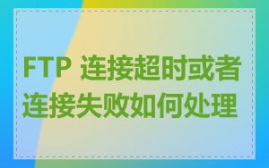 FTP 连接超时或者连接失败如何处理