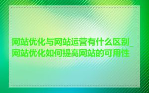网站优化与网站运营有什么区别_网站优化如何提高网站的可用性