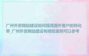 广州外贸网站建设如何提高国外客户的转化率_广州外贸网站建设有哪些案例可以参考