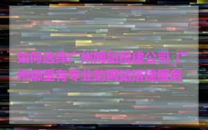 如何选择广州网站搭建公司_广州哪里有专业的网站搭建服务