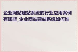 企业网站建站系统的行业应用案例有哪些_企业网站建站系统如何维护