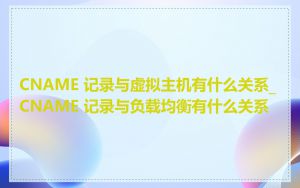 CNAME 记录与虚拟主机有什么关系_CNAME 记录与负载均衡有什么关系