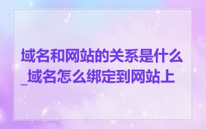 域名和网站的关系是什么_域名怎么绑定到网站上
