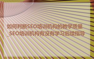 如何判断SEO培训机构的教学质量_SEO培训机构有没有学习后续指导