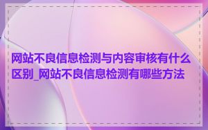 网站不良信息检测与内容审核有什么区别_网站不良信息检测有哪些方法