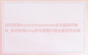 如何使用tracert/traceroute命令跟踪IP地址_如何使用ping命令查看IP地址是否可访问