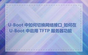 U-Boot 中如何切换网络接口_如何在 U-Boot 中启用 TFTP 服务器功能