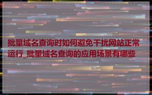 批量域名查询时如何避免干扰网站正常运行_批量域名查询的应用场景有哪些
