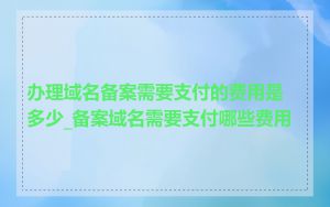 办理域名备案需要支付的费用是多少_备案域名需要支付哪些费用
