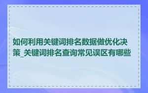 如何利用关键词排名数据做优化决策_关键词排名查询常见误区有哪些