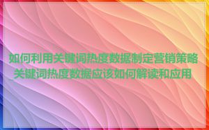 如何利用关键词热度数据制定营销策略_关键词热度数据应该如何解读和应用
