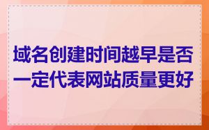 域名创建时间越早是否一定代表网站质量更好