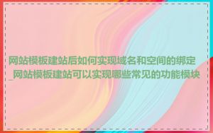 网站模板建站后如何实现域名和空间的绑定_网站模板建站可以实现哪些常见的功能模块