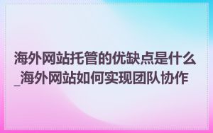 海外网站托管的优缺点是什么_海外网站如何实现团队协作