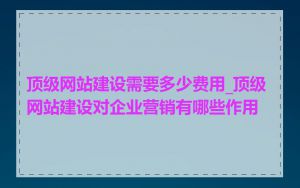 顶级网站建设需要多少费用_顶级网站建设对企业营销有哪些作用