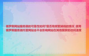 俄罗斯网站服务器的可靠性如何?是否有频繁掉线的情况_使用俄罗斯服务器托管网站会不会影响网站在其他国家的访问速度