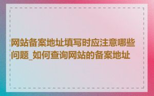 网站备案地址填写时应注意哪些问题_如何查询网站的备案地址