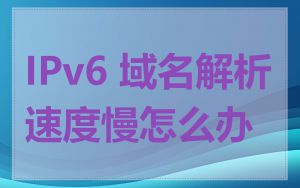 IPv6 域名解析速度慢怎么办