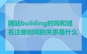 网站building时间和域名注册时间的关系是什么