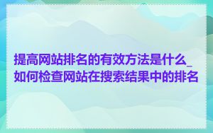 提高网站排名的有效方法是什么_如何检查网站在搜索结果中的排名