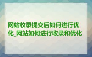 网站收录提交后如何进行优化_网站如何进行收录和优化
