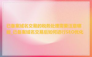 已备案域名交易的税务处理需要注意哪些_已备案域名交易后如何进行SEO优化