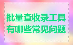 批量查收录工具有哪些常见问题